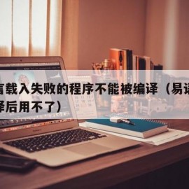 易语言载入失败的程序不能被编译（易语言模块编译后用不了）