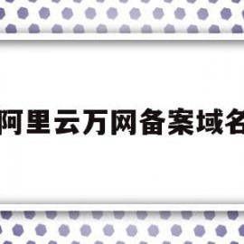 阿里云万网备案域名(阿里云备案 域名备案 区别)