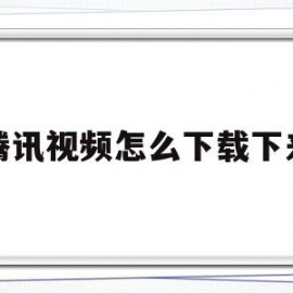 腾讯视频怎么下载下来(腾讯视频怎么下载下来看)