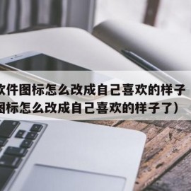 手机软件图标怎么改成自己喜欢的样子（手机软件图标怎么改成自己喜欢的样子了）