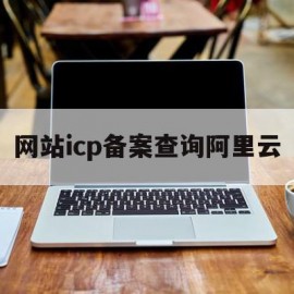 网站icp备案查询阿里云(阿里云icp备案是什么意思)