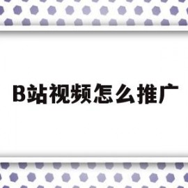 B站视频怎么推广(b站视频怎么推广)