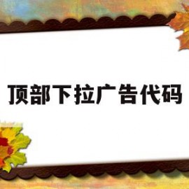 顶部下拉广告代码(顶部下拉广告代码怎么弄)