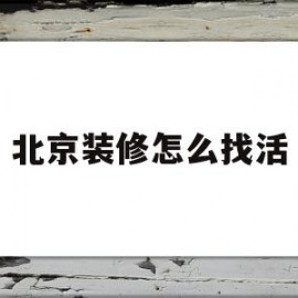 北京装修怎么找活(北京装修怎么找工人)