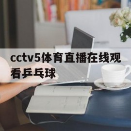 cctv5体育直播在线观看乒乓球(cctv 5体育频道现场直播乒乓球)