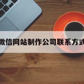 微信网站制作公司联系方式(微信网站制作公司联系方式是什么)