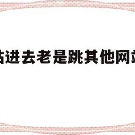 网站进去老是跳其他网站建设(为什么打开网站总是跳到别的网站)