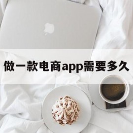 做一款电商app需要多久(电商app软件开发 多少钱)