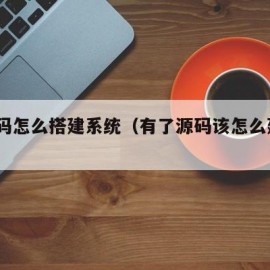 有源码怎么搭建系统（有了源码该怎么建立app）