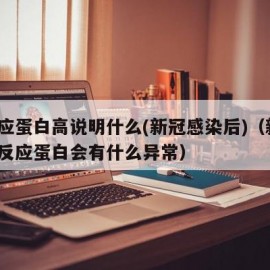 c反应蛋白高说明什么(新冠感染后)（新冠的c反应蛋白会有什么异常）