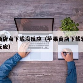 苹果商店点下载没反应（苹果商店下载软件点了没反应）