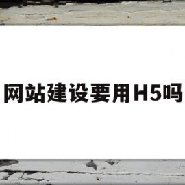 网站建设要用H5吗(网站建设要用h5吗知乎)