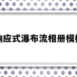 响应式瀑布流相册模板(瀑布流式页面布局怎么做)