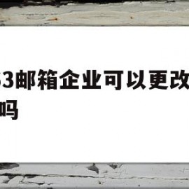 263邮箱企业可以更改域名吗(263邮箱企业可以更改域名吗怎么改)