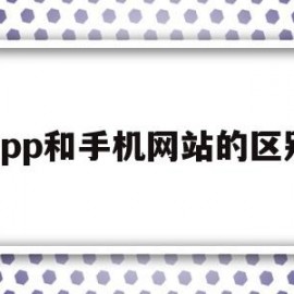 app和手机网站的区别(手机app网址和电脑端一样吗)