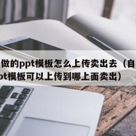 自己做的ppt模板怎么上传卖出去（自己做的ppt模板可以上传到哪上面卖出）