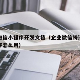 企业微信小程序开发文档（企业微信腾讯文档小程序怎么用）