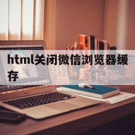 html关闭微信浏览器缓存(微信浏览器缓存机制)