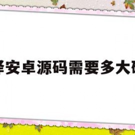 编译安卓源码需要多大硬盘(编译安卓源码需要多大硬盘才能用)