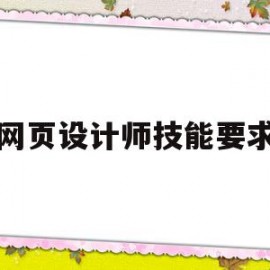 网页设计师技能要求(网页设计师有哪些岗位职责和技能要求)