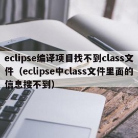 eclipse编译项目找不到class文件（eclipse中class文件里面的信息搜不到）