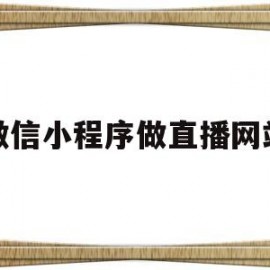 微信小程序做直播网站(微信小程序做直播网站有哪些)