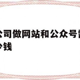 给公司做网站和公众号需要多少钱(给公司做网站和公众号需要多少钱一个月)