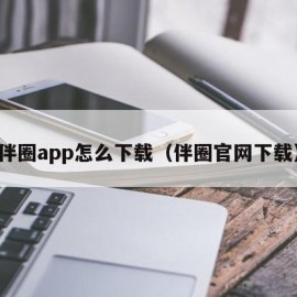 伴圈app怎么下载（伴圈官网下载）