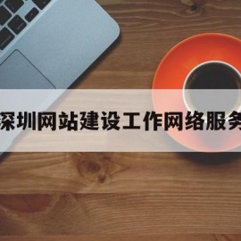 深圳网站建设工作网络服务(网站建设中网络服务选择方式有)