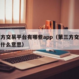 第三方交易平台有哪些app（第三方交易平台是什么意思）