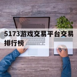 5173游戏交易平台交易排行榜(5173游戏交易平台交易排行榜在哪看)