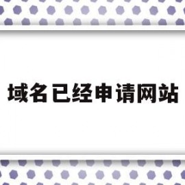 域名已经申请网站(域名申请成功后怎么使用)