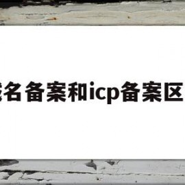 域名备案和icp备案区别(icp备案和域名备案的区别)