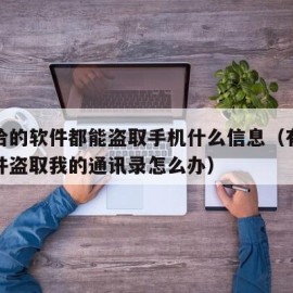 别人给的软件都能盗取手机什么信息（有人利用软件盗取我的通讯录怎么办）