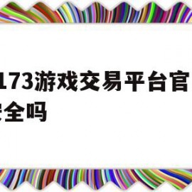 5173游戏交易平台官网安全吗(5173游戏交易平台是真的吗)