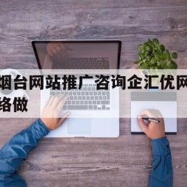 烟台网站推广咨询企汇优网络做(烟台市汇企聚航企业管理有限公司)