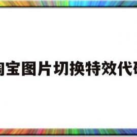 淘宝图片切换特效代码(淘宝图片切换特效代码怎么设置)