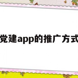 党建app的推广方式(党建平台推广应用案例)