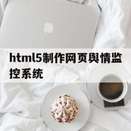 html5制作网页舆情监控系统(html5制作网页舆情监控系统怎么做)