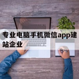 关于专业电脑手机微信app建站企业的信息