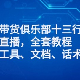 直播带货俱乐部十三行、无人直播，全套教程附：工具、文档、话术资料