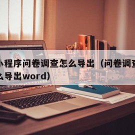 微信小程序问卷调查怎么导出（问卷调查小程序怎么导出word）