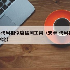 apk代码相似度检测工具（安卓 代码相似度判定）