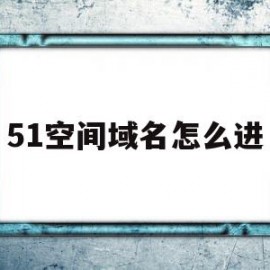 51空间域名怎么进(51空间的个人网址格式)