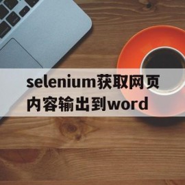 selenium获取网页内容输出到word(selenium获取href)