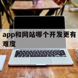 app和网站哪个开发更有难度(app和网站哪个开发更有难度一点)