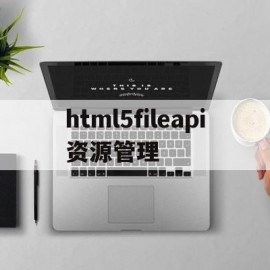 html5fileapi资源管理(html打开资源管理器)