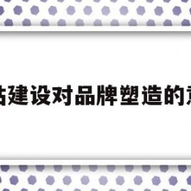 网站建设对品牌塑造的意义(网站建设对企业的意义)