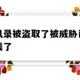 通讯录被盗取了被威胁已经转钱了(通讯录被盗取了被威胁已经转钱了能追回吗)