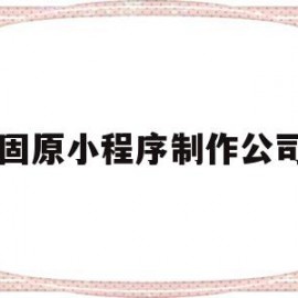 固原小程序制作公司(固原小程序制作公司电话)